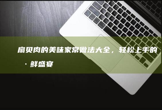 扇贝肉的美味家常做法大全，轻松上手的海鲜盛宴